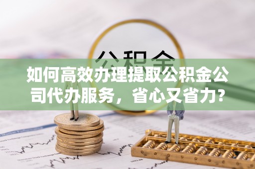 灯塔如何高效办理提取公积金公司代办服务，省心又省力？