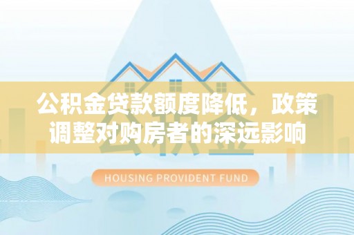 灯塔公积金贷款额度降低，政策调整对购房者的深远影响