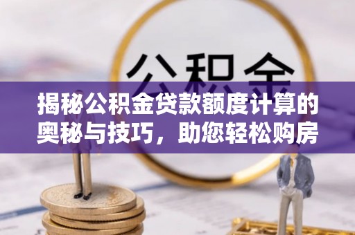 灯塔揭秘公积金贷款额度计算的奥秘与技巧，助您轻松购房