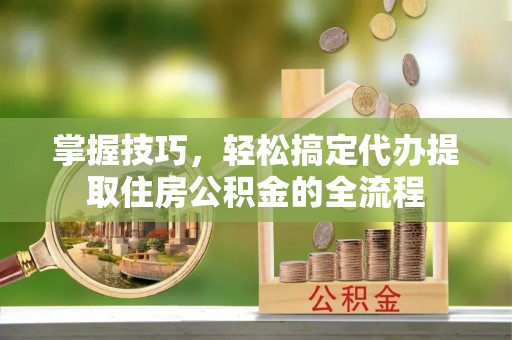 灯塔掌握技巧，轻松搞定代办提取住房公积金的全流程