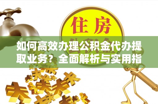灯塔如何高效办理公积金代办提取业务？全面解析与实用指南