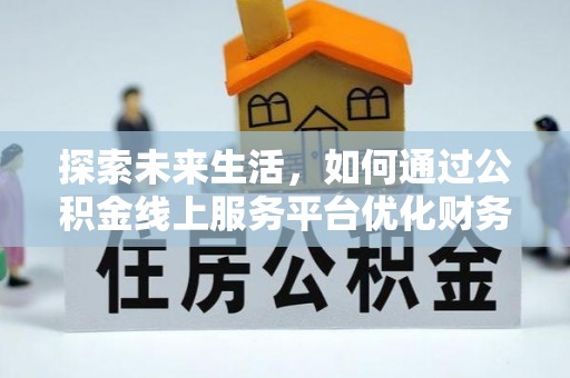 灯塔探索未来生活，如何通过公积金线上服务平台优化财务管理
