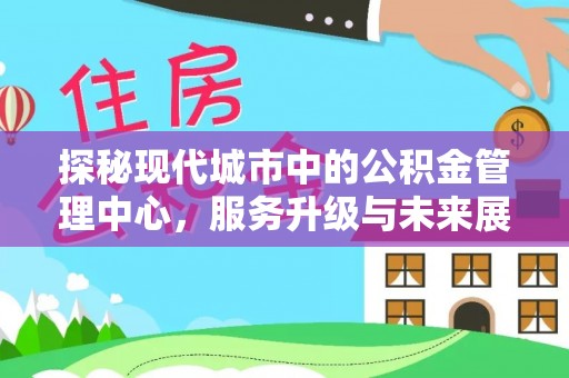 灯塔探秘现代城市中的公积金管理中心，服务升级与未来展望