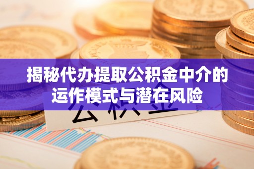 灯塔揭秘代办提取公积金中介的运作模式与潜在风险