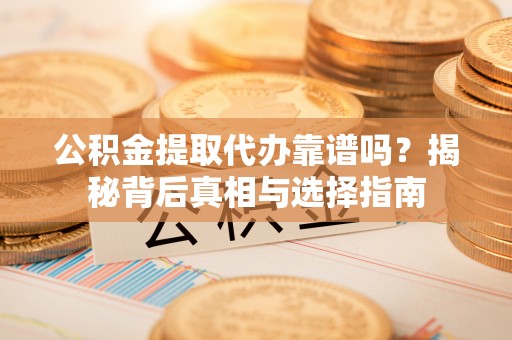 灯塔公积金提取代办靠谱吗？揭秘背后真相与选择指南
