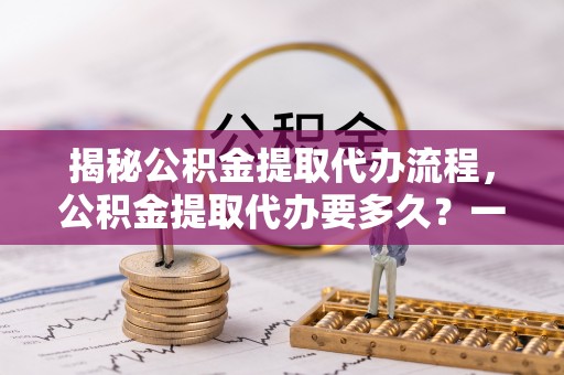 灯塔揭秘公积金提取代办流程，公积金提取代办要多久？一文读懂