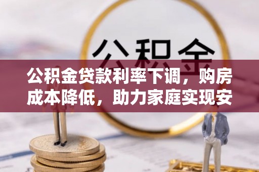 灯塔公积金贷款利率下调，购房成本降低，助力家庭实现安居梦