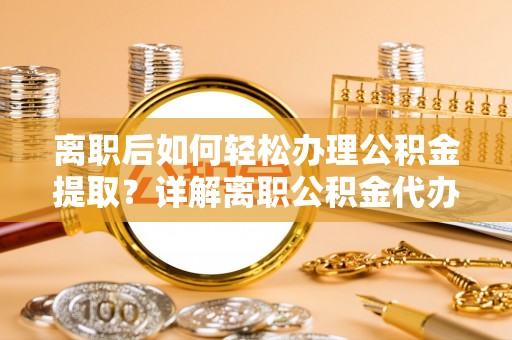 灯塔离职后如何轻松办理公积金提取？详解离职公积金代办提取流程