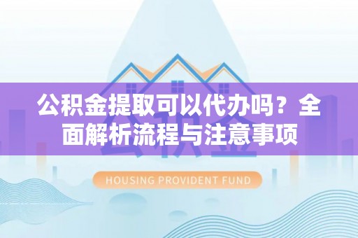 灯塔公积金提取可以代办吗？全面解析流程与注意事项
