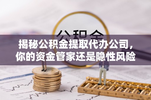 灯塔揭秘公积金提取代办公司，你的资金管家还是隐性风险？