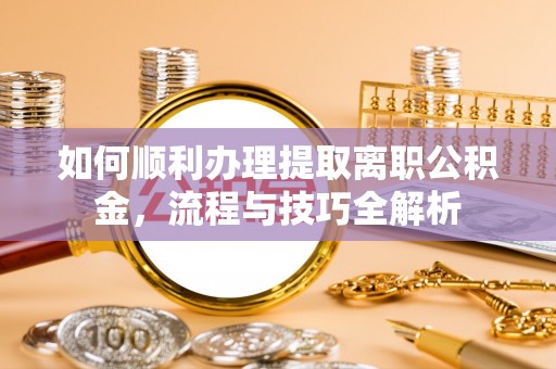 灯塔如何顺利办理提取离职公积金，流程与技巧全解析