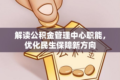灯塔解读公积金管理中心职能，优化民生保障新方向