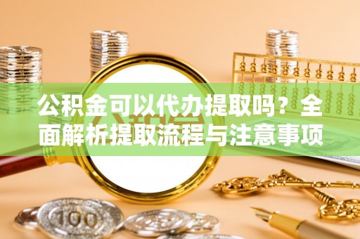 灯塔公积金可以代办提取吗？全面解析提取流程与注意事项