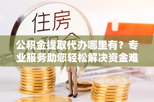 灯塔公积金提取代办哪里有？专业服务助您轻松解决资金难题