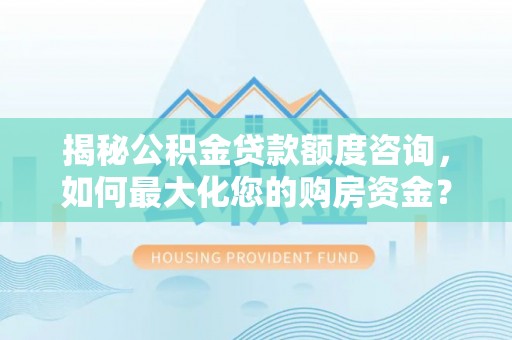 灯塔揭秘公积金贷款额度咨询，如何最大化您的购房资金？