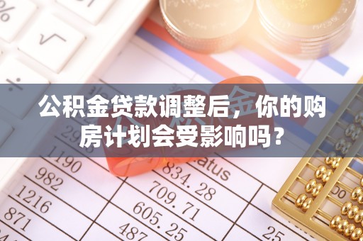 灯塔公积金贷款调整后，你的购房计划会受影响吗？