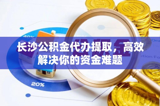 灯塔长沙公积金代办提取，高效解决你的资金难题
