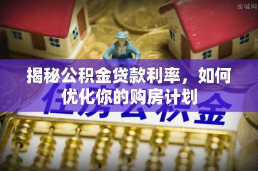 灯塔揭秘公积金贷款利率，如何优化你的购房计划