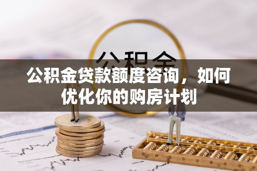 灯塔公积金贷款额度咨询，如何优化你的购房计划