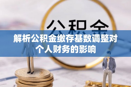 灯塔解析公积金缴存基数调整对个人财务的影响