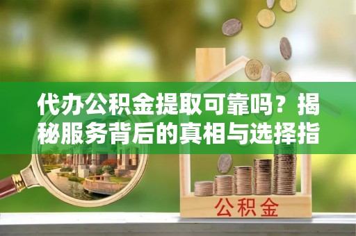 灯塔代办公积金提取可靠吗？揭秘服务背后的真相与选择指南