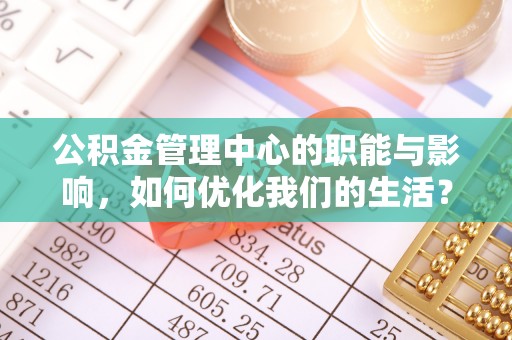 灯塔公积金管理中心的职能与影响，如何优化我们的生活？