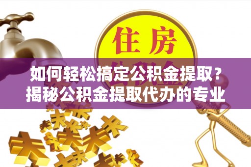 灯塔如何轻松搞定公积金提取？揭秘公积金提取代办的专业服务