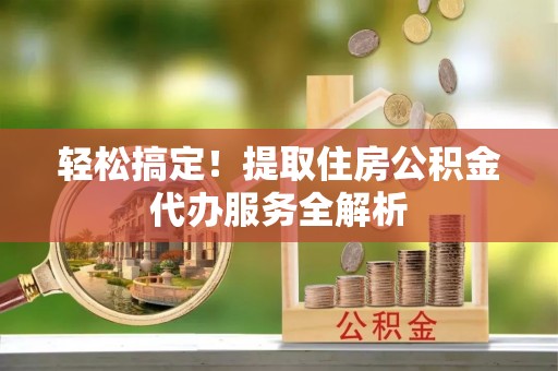 灯塔轻松搞定！提取住房公积金代办服务全解析