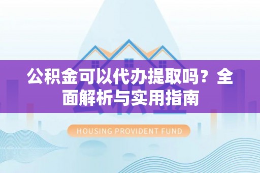 灯塔公积金可以代办提取吗？全面解析与实用指南