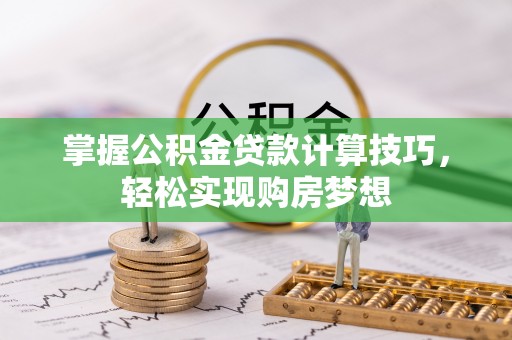 灯塔掌握公积金贷款计算技巧，轻松实现购房梦想