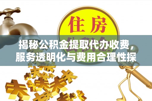 灯塔揭秘公积金提取代办收费，服务透明化与费用合理性探讨