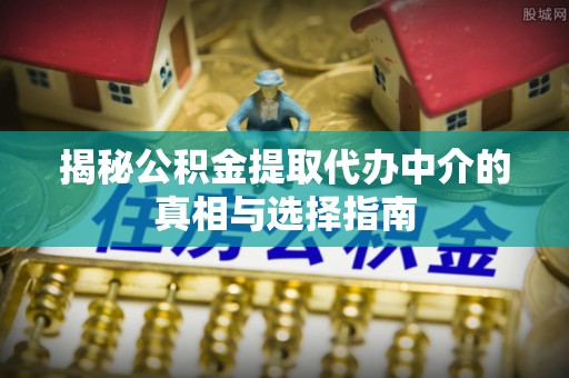 灯塔揭秘公积金提取代办中介的真相与选择指南