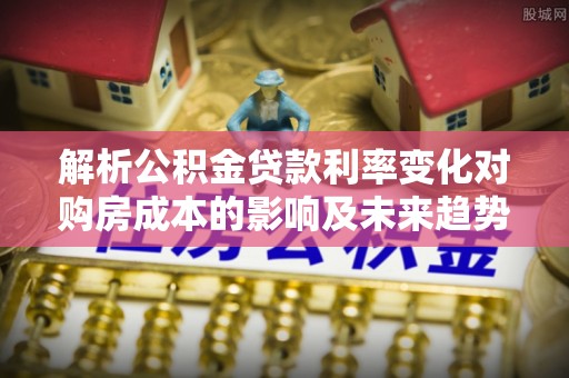灯塔解析公积金贷款利率变化对购房成本的影响及未来趋势