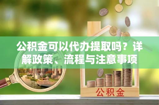 灯塔公积金可以代办提取吗？详解政策、流程与注意事项