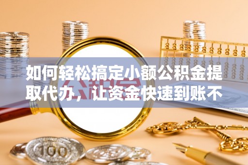 灯塔如何轻松搞定小额公积金提取代办，让资金快速到账不是梦