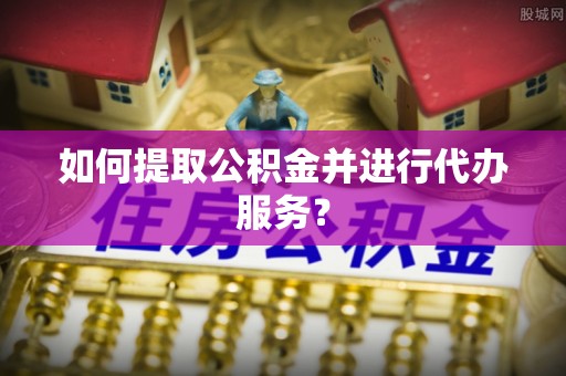 灯塔如何提取公积金并进行代办服务？